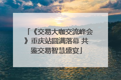 《交易大咖交流峰会》重庆站圆满落幕 共鉴交易智慧盛宴
