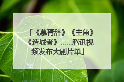 《慕胥辞》《主角》《造城者》……腾讯视频发布大剧片单
