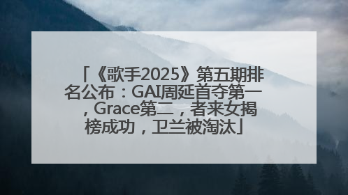 《歌手2025》第五期排名公布：GAI周延首夺第一，Grace第二，者来女揭榜成功，卫兰被淘汰