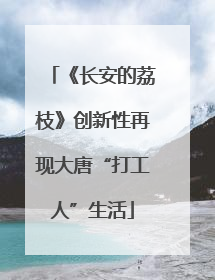 《长安的荔枝》创新性再现大唐“打工人”生活
