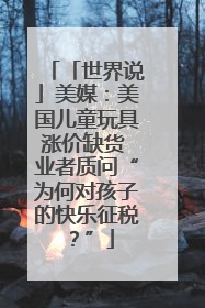 「世界说」美媒：美国儿童玩具涨价缺货 业者质问“为何对孩子的快乐征税？”