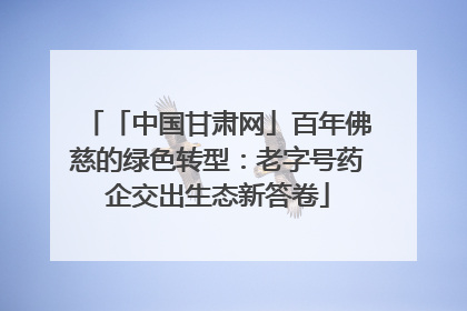 「中国甘肃网」百年佛慈的绿色转型：老字号药企交出生态新答卷