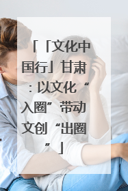 「文化中国行」甘肃：以文化“入圈”带动文创“出圈”