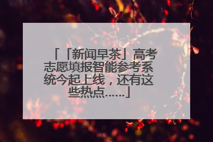 「新闻早茶」高考志愿填报智能参考系统今起上线，还有这些热点……