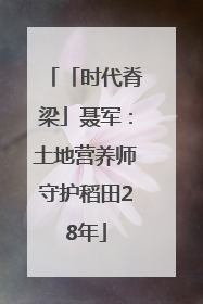 「时代脊梁」聂军：土地营养师守护稻田28年