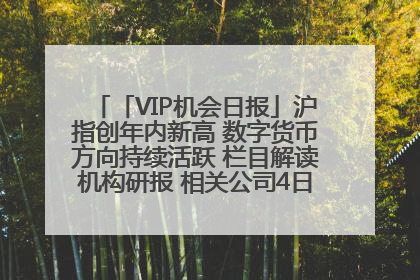 「VIP机会日报」沪指创年内新高 数字货币方向持续活跃 栏目解读机构研报 相关公司4日最高涨44.86%