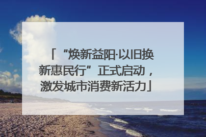 “焕新益阳·以旧换新惠民行”正式启动，激发城市消费新活力