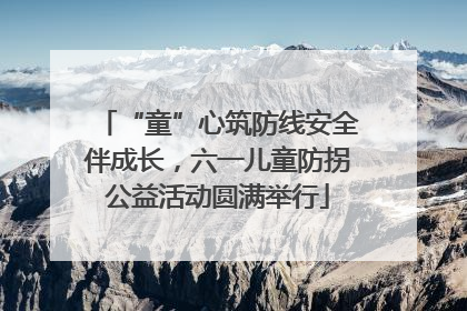 “童”心筑防线安全伴成长，六一儿童防拐公益活动圆满举行