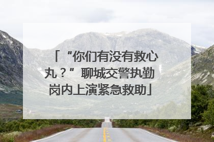 “你们有没有救心丸？”聊城交警执勤岗内上演紧急救助