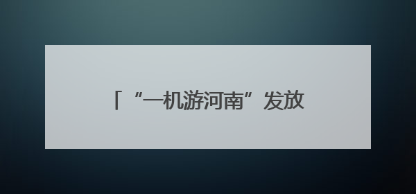 “一机游河南”发放千万元专项补贴 助力高考学子畅游河南