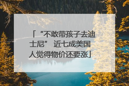 “不敢带孩子去迪士尼” 近七成美国人觉得物价还要涨