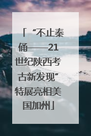 “不止秦俑——21世纪陕西考古新发现”特展亮相美国加州