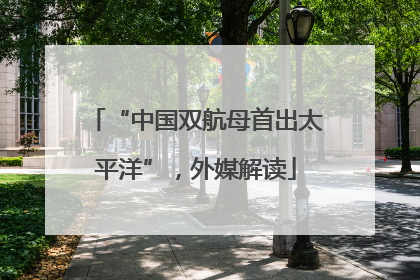 “中国双航母首出太平洋”，外媒解读