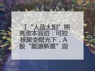 “人造太阳”照亮资本赛道：可控核聚变曙光下，A股“能源新星”迎来成色考验