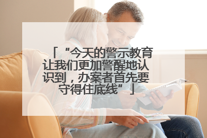 “今天的警示教育让我们更加警醒地认识到，办案者首先要守得住底线”