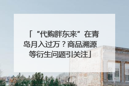 “代购胖东来”在青岛月入过万？商品溯源等衍生问题引关注
