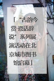 “古韵今赏·瓷话辞说”系列展演活动在北京城市图书馆启幕