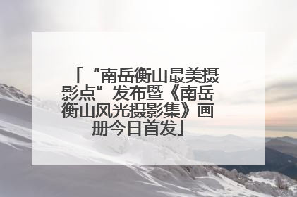“南岳衡山最美摄影点”发布暨《南岳衡山风光摄影集》画册今日首发