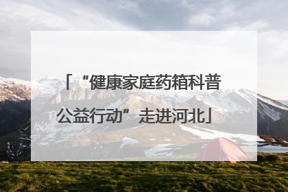 “健康家庭药箱科普公益行动”走进河北