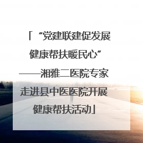 “党建联建促发展 健康帮扶暖民心”——湘雅二医院专家走进县中医医院开展健康帮扶活动