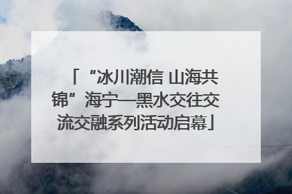 “冰川潮信 山海共锦”海宁—黑水交往交流交融系列活动启幕