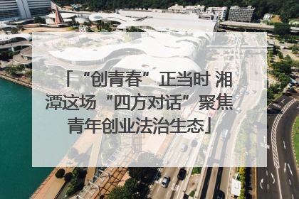 “创青春”正当时 湘潭这场“四方对话”聚焦青年创业法治生态