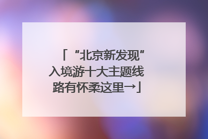 “北京新发现”入境游十大主题线路有怀柔这里→