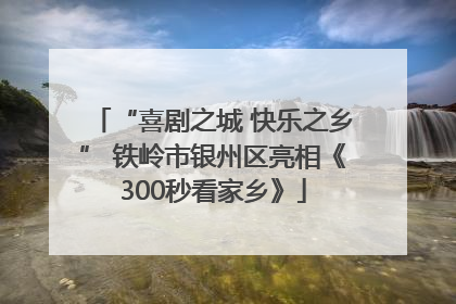 “喜剧之城 快乐之乡” 铁岭市银州区亮相《300秒看家乡》