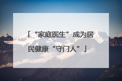 “家庭医生”成为居民健康“守门人”