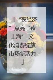 “夜经济”点亮“夜上海” 文化消费绽放市场新活力