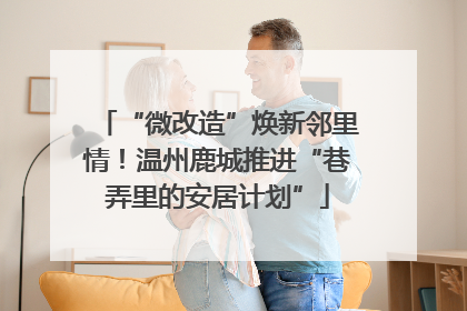 “微改造”焕新邻里情！温州鹿城推进“巷弄里的安居计划”