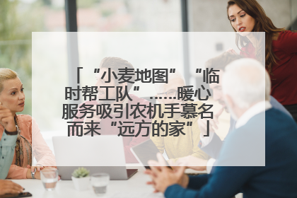 “小麦地图”“临时帮工队”……暖心服务吸引农机手慕名而来“远方的家”
