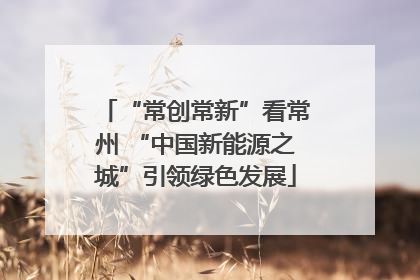 “常创常新”看常州 “中国新能源之城”引领绿色发展
