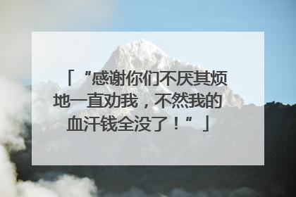 “感谢你们不厌其烦地一直劝我，不然我的血汗钱全没了！”