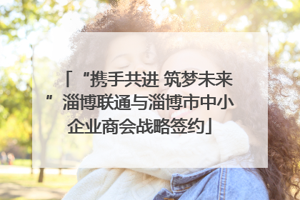 “携手共进 筑梦未来”淄博联通与淄博市中小企业商会战略签约