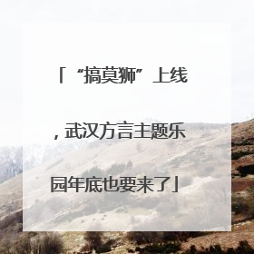 “搞莫狮”上线，武汉方言主题乐园年底也要来了