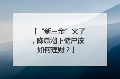 “新三金”火了，降息潮下储户该如何理财？