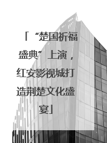 “楚国祈福盛典”上演，红安影视城打造荆楚文化盛宴