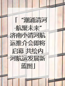 “潮涌清河·航聚未来”济南小清河航运推介会即将启幕 共绘内河航运发展新蓝图