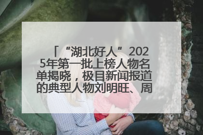 “湖北好人”2025年第一批上榜人物名单揭晓，极目新闻报道的典型人物刘明旺、周亮亮榜上有名