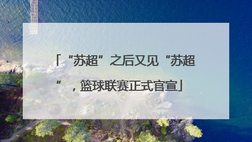 “苏超”之后又见“苏超”，篮球联赛正式官宣