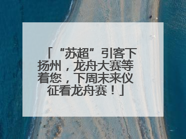 “苏超”引客下扬州，龙舟大赛等着您，下周末来仪征看龙舟赛！