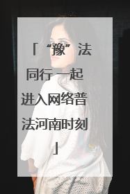 “豫”法同行 一起进入网络普法河南时刻