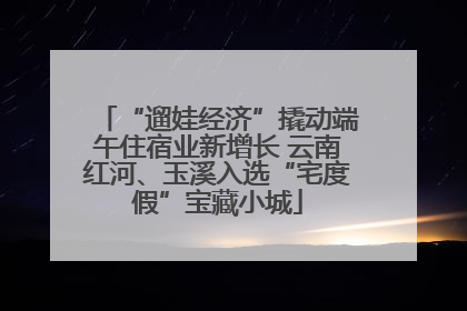“遛娃经济”撬动端午住宿业新增长 云南红河、玉溪入选“宅度假”宝藏小城