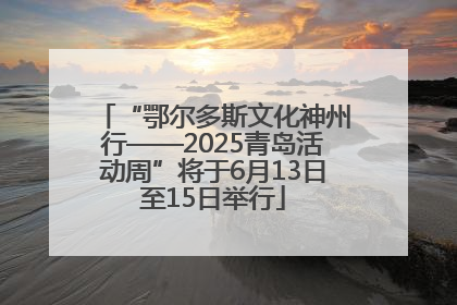 “鄂尔多斯文化神州行——2025青岛活动周”将于6月13日至15日举行