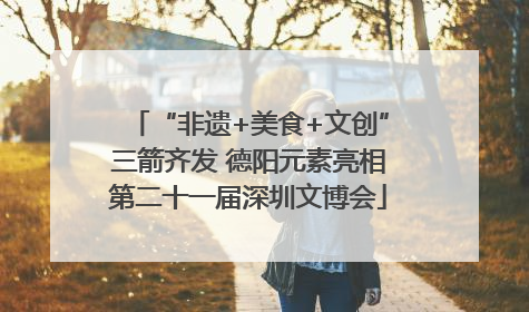 “非遗+美食+文创”三箭齐发 德阳元素亮相第二十一届深圳文博会