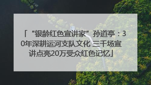 “银龄红色宣讲家”孙道亭：30年深耕运河支队文化 三千场宣讲点亮20万受众红色记忆