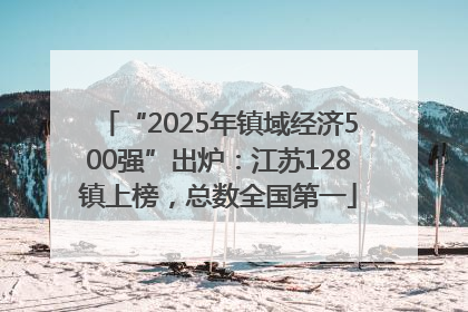 “2025年镇域经济500强”出炉：江苏128镇上榜，总数全国第一