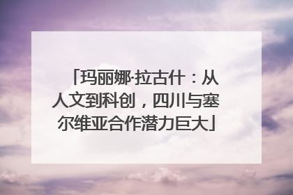 玛丽娜·拉古什：从人文到科创，四川与塞尔维亚合作潜力巨大