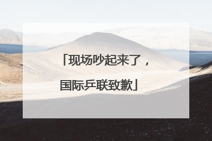 现场吵起来了，国际乒联致歉